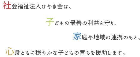 社会福祉法人けやき会は、子どもの最善の利益を守り、家庭や地域の連携のもと、心身ともに穏やかな子供の育ちを援助します。